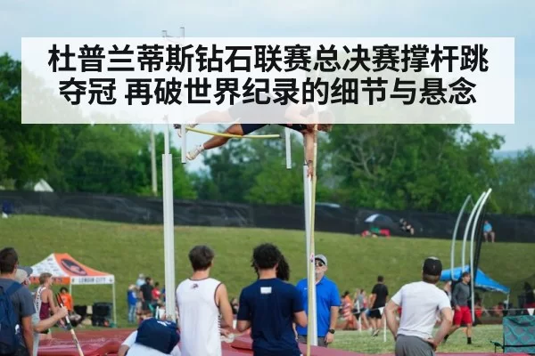 杜普兰蒂斯钻石联赛总决赛撑杆跳夺冠 再破世界纪录的细节与悬念