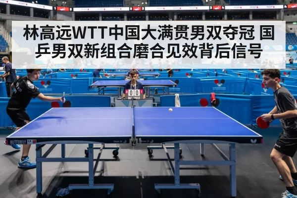 林高远WTT中国大满贯男双夺冠 国乒男双新组合磨合见效背后信号