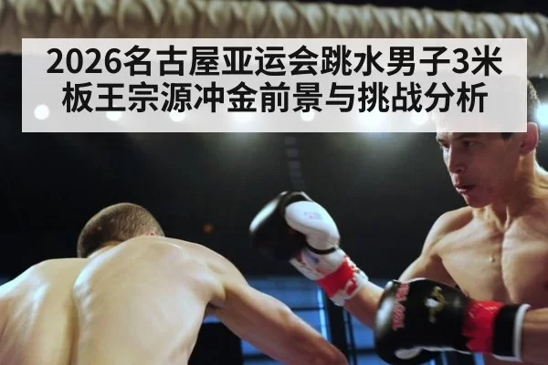 2026名古屋亚运会跳水男子3米板王宗源冲金前景与挑战分析