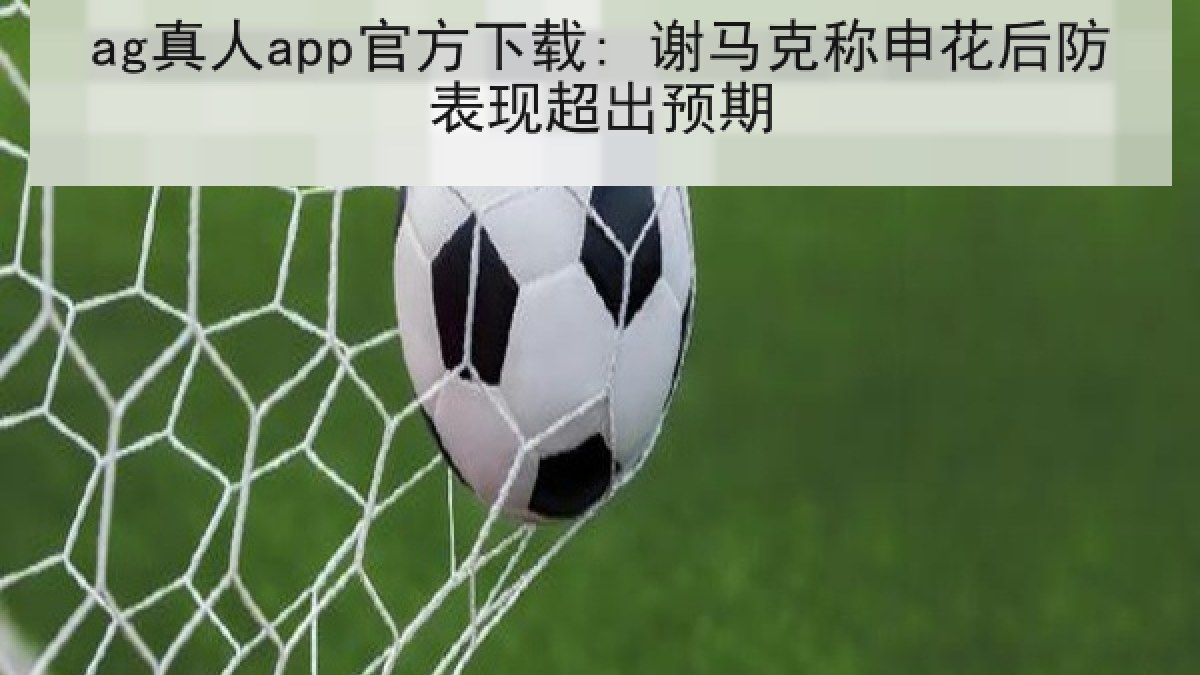 ag真人app官方下载: 谢马克称申花后防表现超出预期