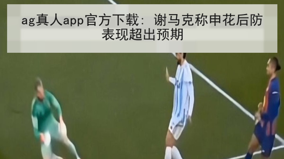 ag真人app官方下载: 谢马克称申花后防表现超出预期